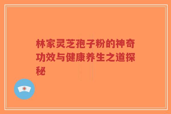 林家灵芝孢子粉的神奇功效与健康养生之道探秘-第1张图片-超越 林家灵芝孢子粉的神奇功效与健康养生之道探秘-第1张图片-超越