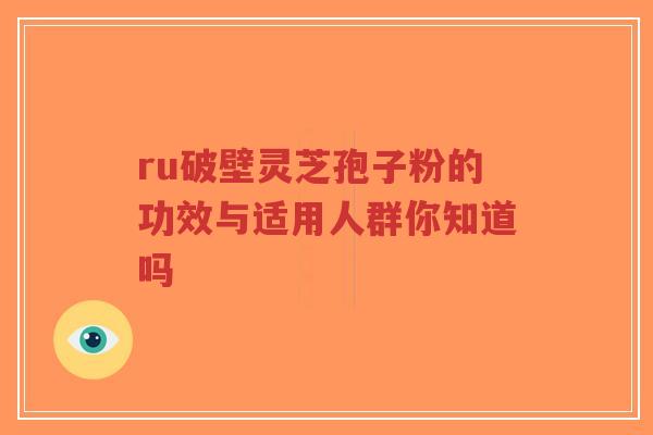 ru破壁灵芝孢子粉的功效与适用人群你知道吗-第1张图片-超越 ru破壁灵芝孢子粉的功效与适用人群你知道吗-第1张图片-超越
