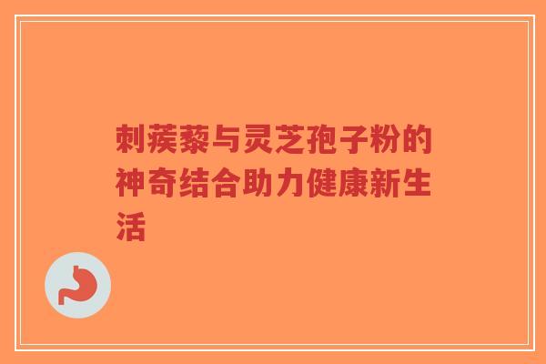 刺蒺藜与灵芝孢子粉的神奇结合助力健康新生活-第1张图片-超越 刺蒺藜与灵芝孢子粉的神奇结合助力健康新生活-第1张图片-超越