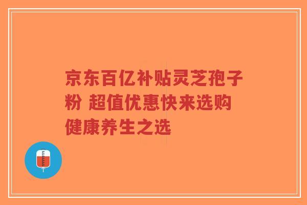 京东百亿补贴灵芝孢子粉 超值优惠快来选购健康养生之选-第1张图片-超越 京东百亿补贴灵芝孢子粉 超值优惠快来选购健康养生之选-第1张图片-超越
