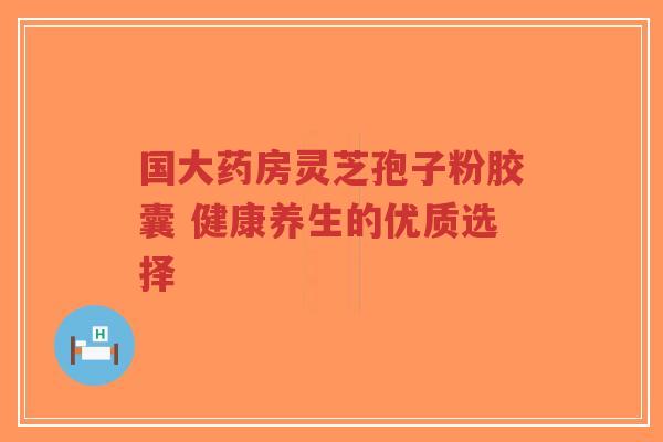 国大药房灵芝孢子粉胶囊 健康养生的优质选择-第1张图片-超越