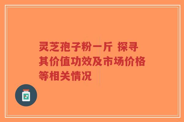 灵芝孢子粉一斤 探寻其价值功效及市场价格等相关情况-第1张图片-超越 灵芝孢子粉一斤 探寻其价值功效及市场价格等相关情况-第1张图片-超越