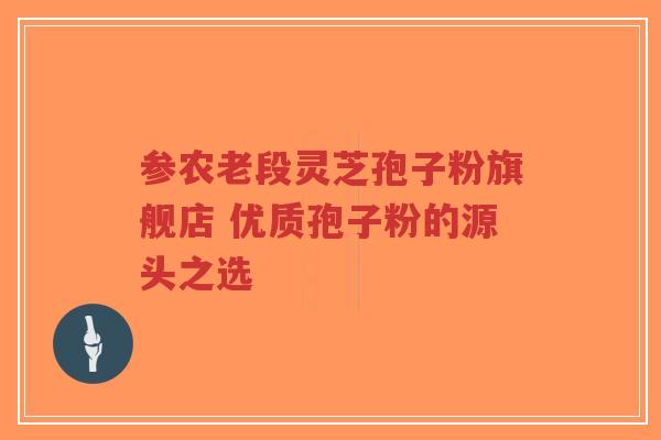 参农老段灵芝孢子粉旗舰店 优质孢子粉的源头之选-第1张图片-超越 参农老段灵芝孢子粉旗舰店 优质孢子粉的源头之选-第1张图片-超越