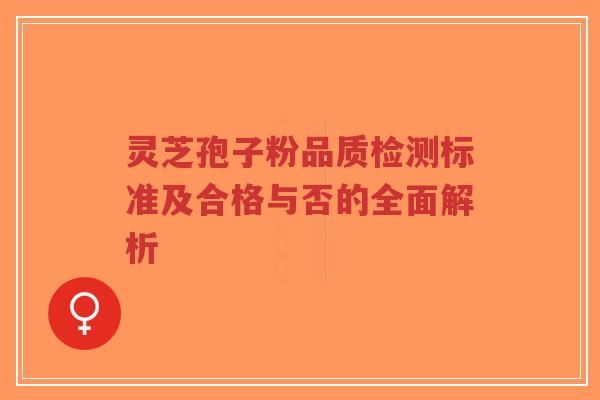 灵芝孢子粉品质检测标准及合格与否的全面解析-第1张图片-超越