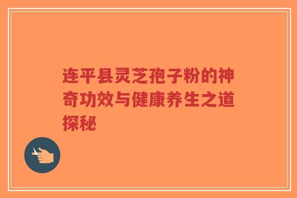 连平县灵芝孢子粉的神奇功效与健康养生之道探秘-第1张图片-超越 连平县灵芝孢子粉的神奇功效与健康养生之道探秘-第1张图片-超越