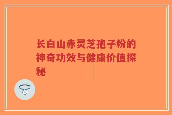 长白山赤灵芝孢子粉的神奇功效与健康价值探秘-第1张图片-超越 长白山赤灵芝孢子粉的神奇功效与健康价值探秘-第1张图片-超越