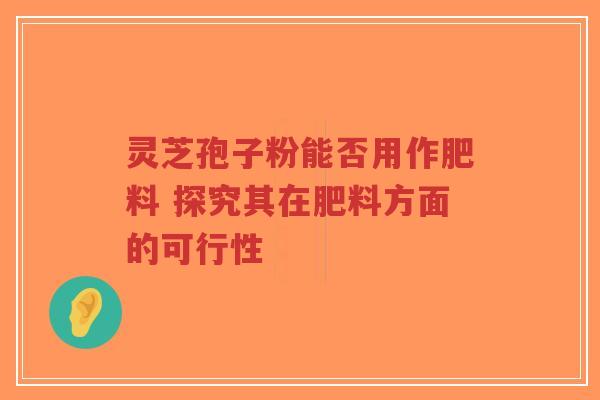 灵芝孢子粉能否用作肥料 探究其在肥料方面的可行性-第1张图片-超越 灵芝孢子粉能否用作肥料 探究其在肥料方面的可行性-第1张图片-超越