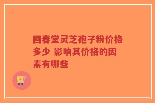 回春堂灵芝孢子粉价格多少 影响其价格的因素有哪些-第1张图片-超越 回春堂灵芝孢子粉价格多少 影响其价格的因素有哪些-第1张图片-超越