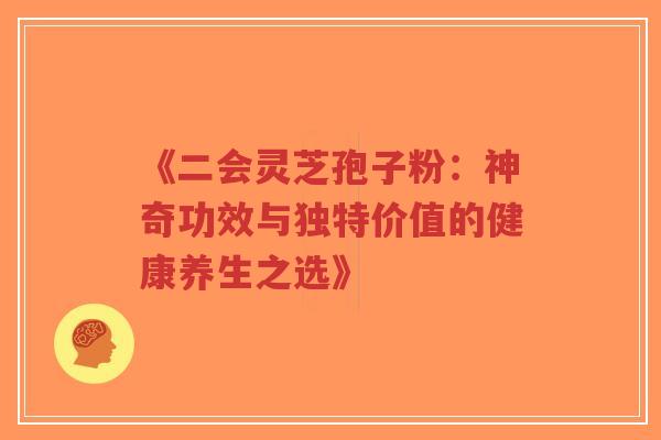 《二会灵芝孢子粉：神奇功效与独特价值的健康养生之选》-第1张图片-超越