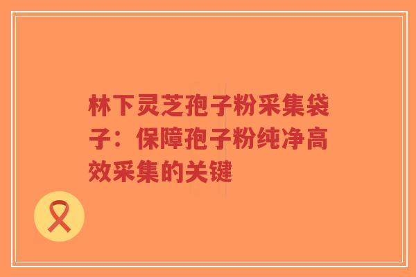 林下灵芝孢子粉采集袋子:保障孢子粉纯净高效采集的关键-第1张图片-超越 林下灵芝孢子粉采集袋子:保障孢子粉纯净高效采集的关键-第1张图片-超越