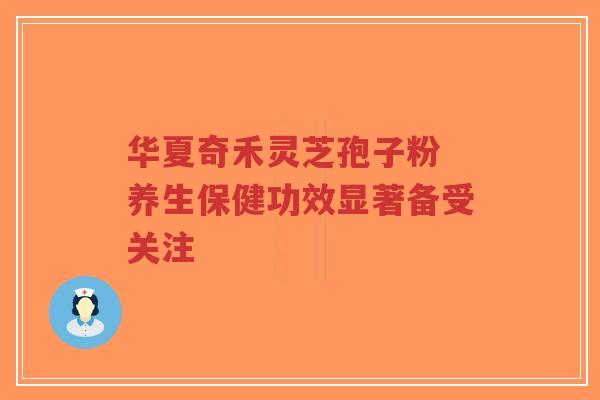 华夏奇禾灵芝孢子粉 养生保健功效显著备受关注-第1张图片-超越 华夏奇禾灵芝孢子粉 养生保健功效显著备受关注-第1张图片-超越