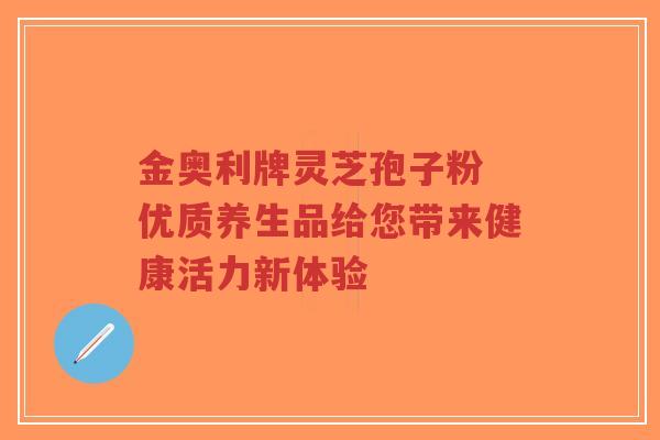 金奥利牌灵芝孢子粉 优质养生品给您带来健康活力新体验-第1张图片-超越 金奥利牌灵芝孢子粉 优质养生品给您带来健康活力新体验-第1张图片-超越