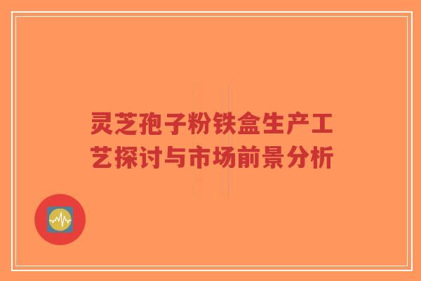 灵芝孢子粉铁盒生产工艺探讨与市场前景分析-第1张图片-超越 灵芝孢子粉铁盒生产工艺探讨与市场前景分析-第1张图片-超越