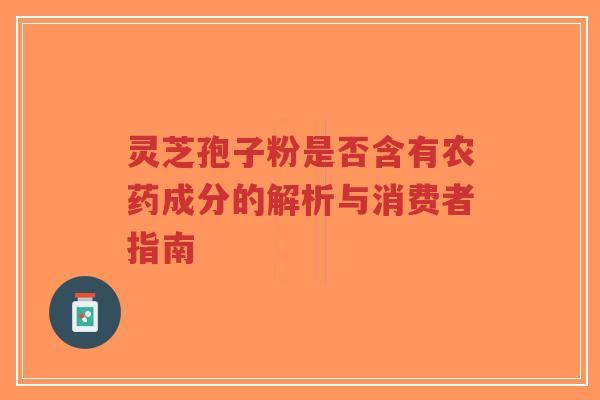 灵芝孢子粉是否含有农药成分的解析与消费者指南-第1张图片-超越