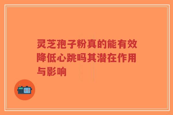 灵芝孢子粉真的能有效降低心跳吗其潜在作用与影响-第1张图片-超越 灵芝孢子粉真的能有效降低心跳吗其潜在作用与影响-第1张图片-超越