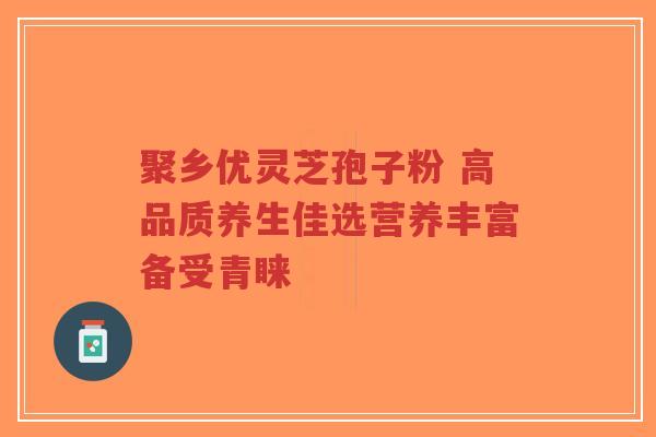 聚乡优灵芝孢子粉 高品质养生佳选营养丰富备受青睐-第1张图片-超越 聚乡优灵芝孢子粉 高品质养生佳选营养丰富备受青睐-第1张图片-超越