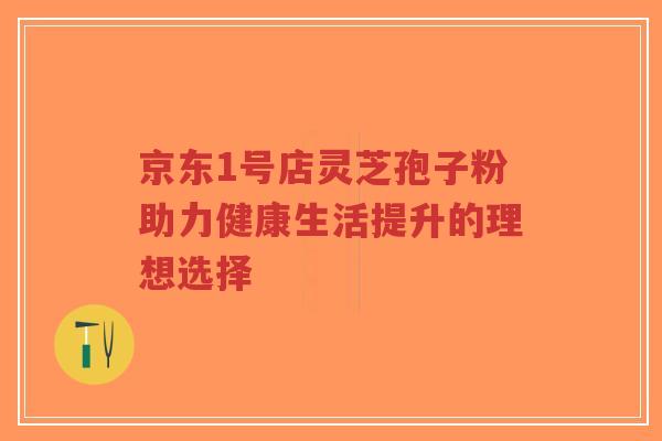 京东1号店灵芝孢子粉助力健康生活提升的理想选择-第1张图片-超越 京东1号店灵芝孢子粉助力健康生活提升的理想选择-第1张图片-超越