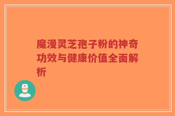 魔漫灵芝孢子粉的神奇功效与健康价值全面解析-第1张图片-超越 魔漫灵芝孢子粉的神奇功效与健康价值全面解析-第1张图片-超越