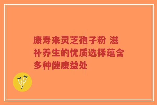 康寿来灵芝孢子粉 滋补养生的优质选择蕴含多种健康益处-第1张图片-超越 康寿来灵芝孢子粉 滋补养生的优质选择蕴含多种健康益处-第1张图片-超越