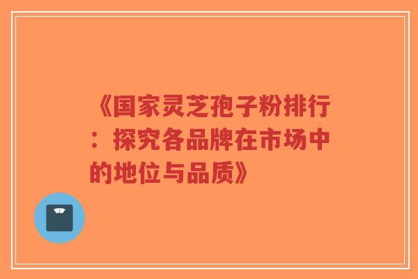 《国家灵芝孢子粉排行：探究各品牌在市场中的地位与品质》-第1张图片-超越