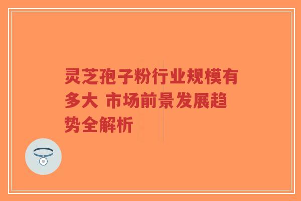 灵芝孢子粉行业规模有多大 市场前景发展趋势全解析-第1张图片-超越 灵芝孢子粉行业规模有多大 市场前景发展趋势全解析-第1张图片-超越