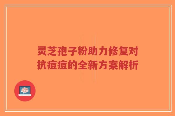 灵芝孢子粉助力修复对抗痘痘的全新方案解析-第1张图片-超越 灵芝孢子粉助力修复对抗痘痘的全新方案解析-第1张图片-超越