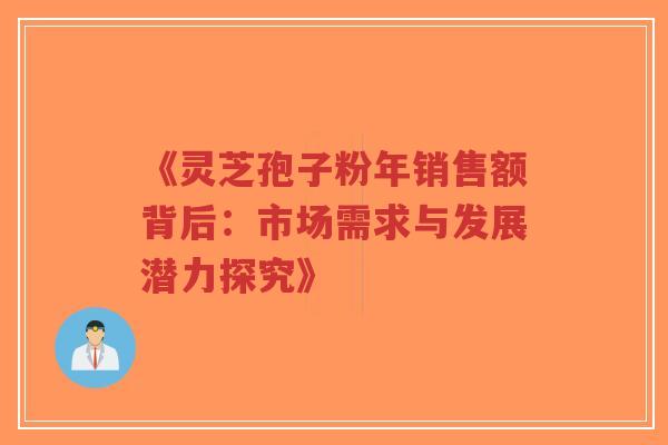 《灵芝孢子粉年销售额背后:市场需求与发展潜力探究》-第1张图片-超越 《灵芝孢子粉年销售额背后:市场需求与发展潜力探究》-第1张图片-超越