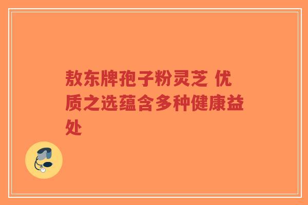 敖东牌孢子粉灵芝 优质之选蕴含多种健康益处-第1张图片-超越 敖东牌孢子粉灵芝 优质之选蕴含多种健康益处-第1张图片-超越