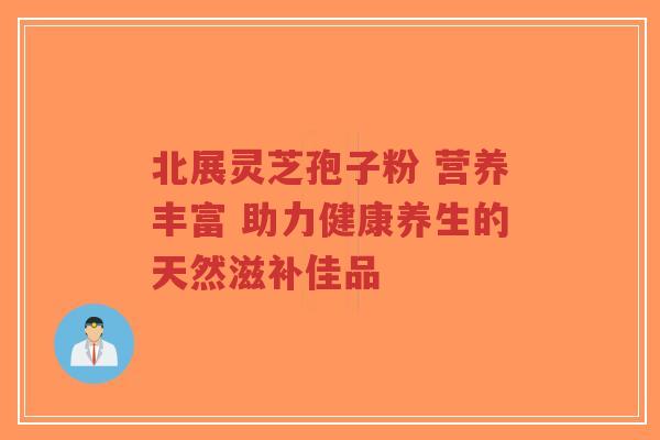 北展灵芝孢子粉 营养丰富 助力健康养生的天然滋补佳品-第1张图片-超越 北展灵芝孢子粉 营养丰富 助力健康养生的天然滋补佳品-第1张图片-超越