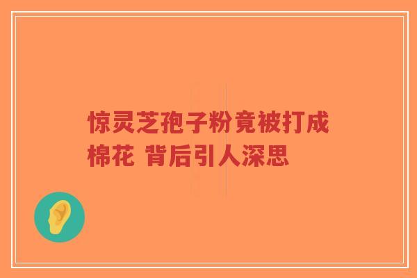 惊灵芝孢子粉竟被打成棉花 背后引人深思-第1张图片-超越
