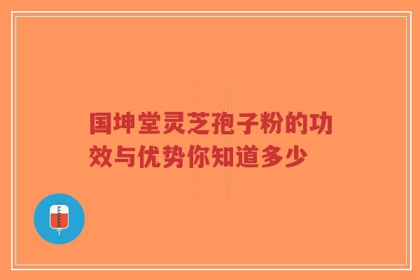 国坤堂灵芝孢子粉的功效与优势你知道多少-第1张图片-超越 国坤堂灵芝孢子粉的功效与优势你知道多少-第1张图片-超越