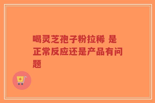喝灵芝孢子粉拉稀 是正常反应还是产品有问题-第1张图片-超越 喝灵芝孢子粉拉稀 是正常反应还是产品有问题-第1张图片-超越