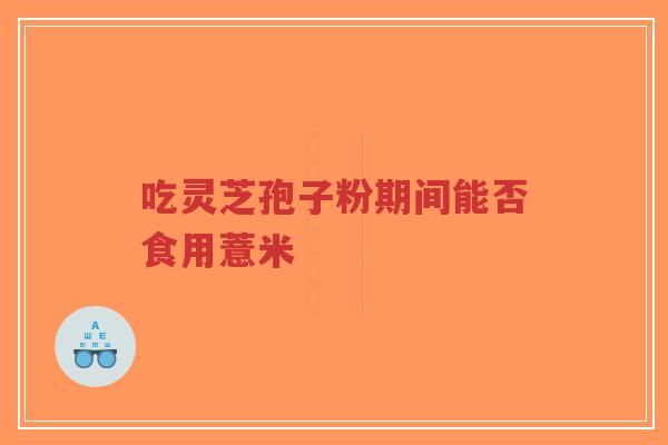 吃灵芝孢子粉期间能否食用薏米-第1张图片-超越 吃灵芝孢子粉期间能否食用薏米-第1张图片-超越