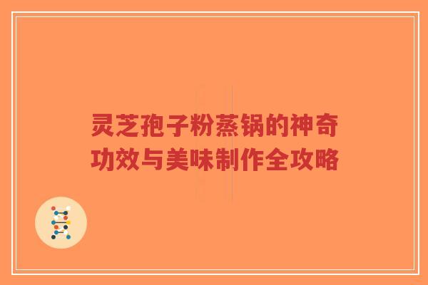 灵芝孢子粉蒸锅的神奇功效与美味制作全攻略-第1张图片-超越 灵芝孢子粉蒸锅的神奇功效与美味制作全攻略-第1张图片-超越