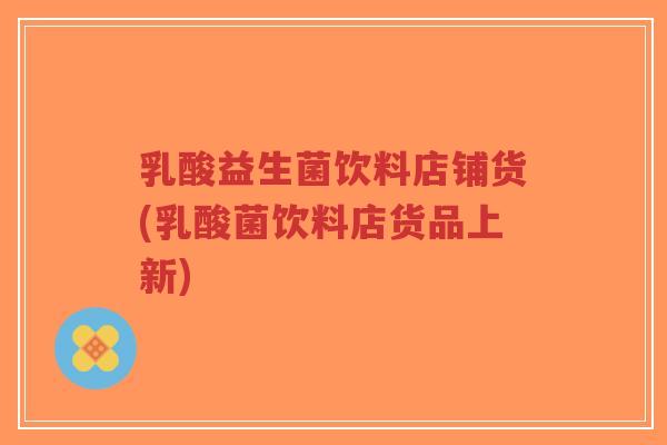 乳酸益生菌饮料店铺货(乳酸菌饮料店货品上新)-第1张图片-超越 乳酸益生菌饮料店铺货(乳酸菌饮料店货品上新)-第1张图片-超越