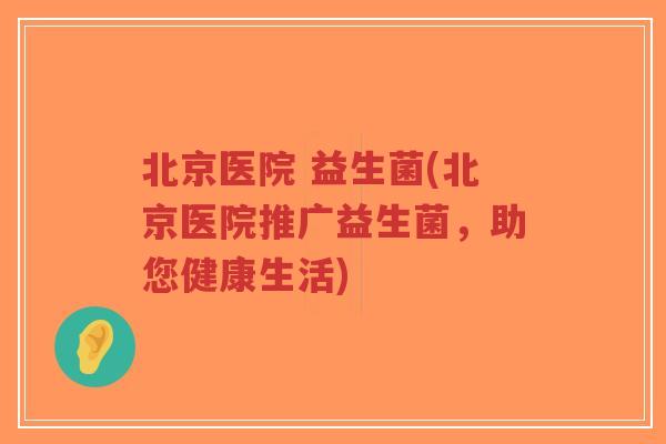北京医院 益生菌(北京医院推广益生菌,助您健康生活)-第1张图片-超越 北京医院 益生菌(北京医院推广益生菌,助您健康生活)-第1张图片-超越