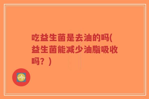 吃益生菌是去油的吗(益生菌能减少油脂吸收吗?)-第1张图片-超越 吃益生菌是去油的吗(益生菌能减少油脂吸收吗?)-第1张图片-超越