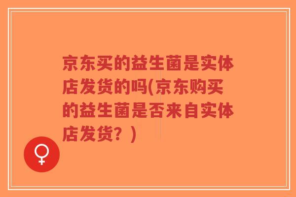 京东买的益生菌是实体店发货的吗(京东购买的益生菌是否来自实体店发货?)-第1张图片-超越 京东买的益生菌是实体店发货的吗(京东购买的益生菌是否来自实体店发货?)-第1张图片-超越