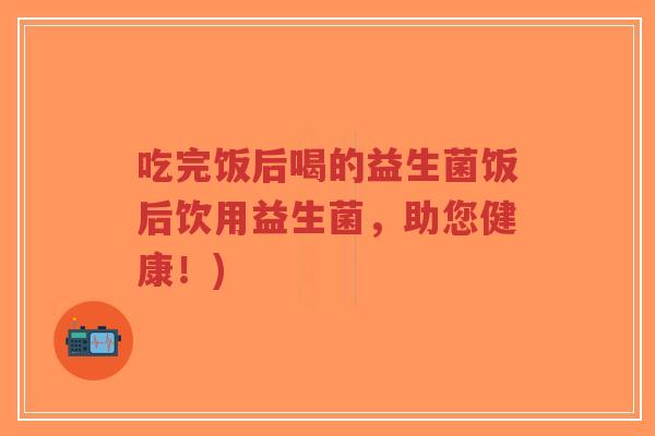 吃完饭后喝的益生菌饭后饮用益生菌，助您健康！)-第1张图片-超越
