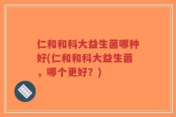 仁和和科大益生菌哪种好(仁和和科大益生菌,哪个更好?)-第1张图片-超越 仁和和科大益生菌哪种好(仁和和科大益生菌,哪个更好?)-第1张图片-超越