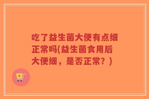 吃了益生菌大便有点细正常吗(益生菌食用后大便细,是否正常?)-第1张图片-超越 吃了益生菌大便有点细正常吗(益生菌食用后大便细,是否正常?)-第1张图片-超越