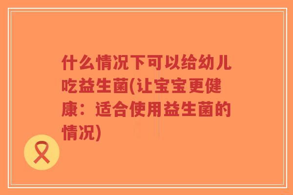 什么情况下可以给幼儿吃益生菌(让宝宝更健康：适合使用益生菌的情况)-第1张图片-超越