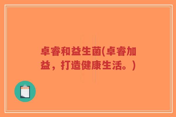 卓睿和益生菌(卓睿加益,打造健康生活。)-第1张图片-超越 卓睿和益生菌(卓睿加益,打造健康生活。)-第1张图片-超越