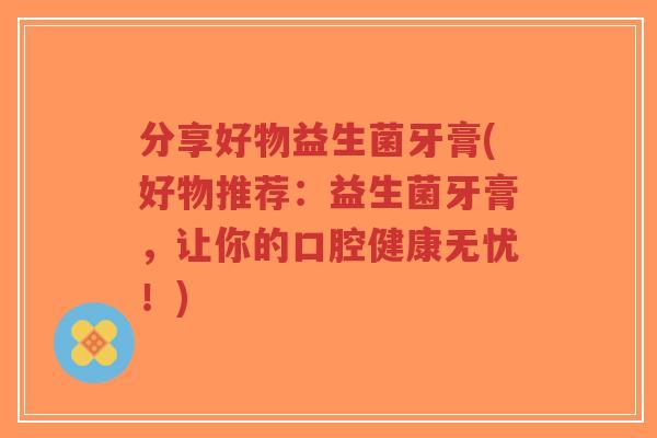 分享好物益生菌牙膏(好物推荐：益生菌牙膏，让你的口腔健康无忧！)-第1张图片-超越