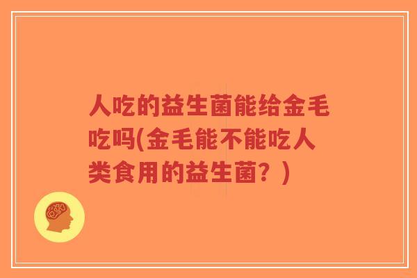 人吃的益生菌能给金毛吃吗(金毛能不能吃人类食用的益生菌?)-第1张图片-超越 人吃的益生菌能给金毛吃吗(金毛能不能吃人类食用的益生菌?)-第1张图片-超越