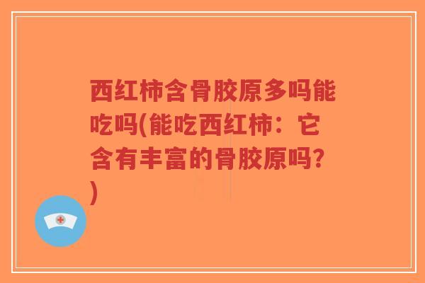 西红柿含骨胶原多吗能吃吗(能吃西红柿:它含有丰富的骨胶原吗?)-第1张图片-超越 西红柿含骨胶原多吗能吃吗(能吃西红柿:它含有丰富的骨胶原吗?)-第1张图片-超越