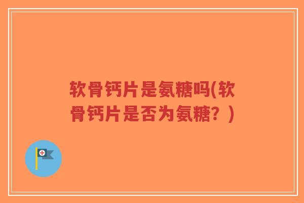 软骨钙片是氨糖吗(软骨钙片是否为氨糖?)-第1张图片-超越 软骨钙片是氨糖吗(软骨钙片是否为氨糖?)-第1张图片-超越