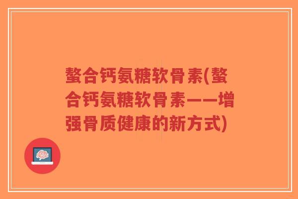 螯合钙氨糖软骨素(螯合钙氨糖软骨素——增强骨质健康的新方式)-第1张图片-超越 螯合钙氨糖软骨素(螯合钙氨糖软骨素——增强骨质健康的新方式)-第1张图片-超越