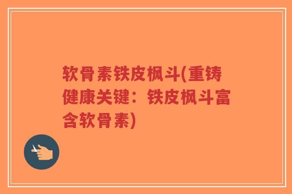 软骨素铁皮枫斗(重铸健康关键:铁皮枫斗富含软骨素)-第1张图片-超越 软骨素铁皮枫斗(重铸健康关键:铁皮枫斗富含软骨素)-第1张图片-超越