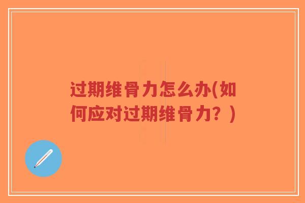 过期维骨力怎么办(如何应对过期维骨力？)-第1张图片-超越